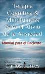 Terapia Cognitiva & Mindfulness Para el Alivio de la Ansiedad: Manual para el Paciente – Carlos Torres [PDF]