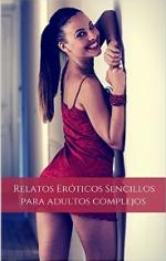 Relatos Eróticos Sencillos Para Adultos Complejos: Los Mejores Relatos Eróticos del Mundo (Erotica… Una Aproximación al Verdadero Placer nº 1) – Juan Andrés Tamariz Cerda [PDF]