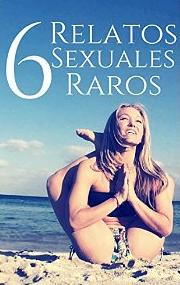 Seis Relatos Sexuales Raros: Historias Eróticas Salvajes para los Amantes de lo Extraño (Sexo Épico y Brutal nº 1) – Agatha Francesca Ragazzi [PDF]