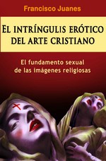 El intríngulis erótico del arte cristiano: El fundamento sexual de las imágenes religiosas – Francisco Juanes [PDF]