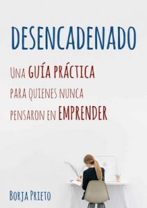 Desencadenado: Una guía práctica para quienes nunca pensaron en emprender – Borja Prieto [PDF]