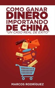 Como ganar dinero importando de China: Un caso real de éxito – Marcos Rodríguez [ePub & Kindle]
