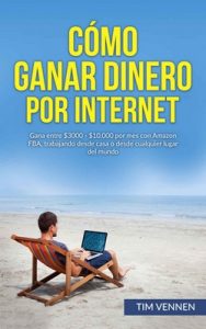 Cómo Ganar Dinero por Internet: Gana entre $3000 – $10.000 por mes con Amazon FBA, trabajando desde casa o desde cualquier lugar del mundo – Tim Vennen [ePub & Kindle]
