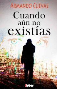 Cuando aún no existías (La espera es el lugar donde habitan los fantasmas de nuestras dudas, la acción los disipa) – Armando Cuevas Calderón [ePub & Kindle]
