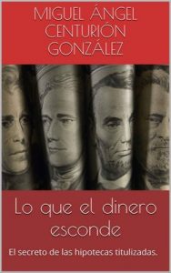 Lo que el dinero esconde: El secreto de las hipotecas titulizadas – Miguel Ángel Centurión González [ePub & Kindle]