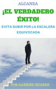 Alcanza El Verdadero Éxito: Evita Subir por la Escalera Equivocada – Gabriel Hector Suarez [ePub & Kindle]