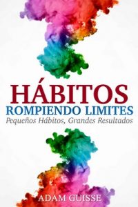 Hábitos – Rompiendo Limites; Pequeños hábitos, Grandes resultados : Técnicas de Autoayuda, Desarrollo Personal y PNL – Adam Guisse [ePub & Kindle]