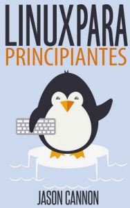 Linux para Principiantes: Una Introducción al Sistema Operativo Linux y la Línea de Comandos – Jason Cannon [ePub & Kindle]