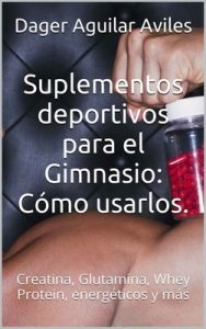 Suplementos deportivos para el Gimnasio: Cómo usarlos.: Creatina, Glutamina, Whey Protein, energéticos y más – Dager Aguilar Aviles [ePub & Kindle]