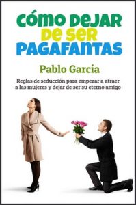 Cómo dejar de ser pagafantas: Reglas de seducción para empezar a atraer a las mujeres y dejar de ser su eterno amigo – Pablo García [ePub & Kindle]