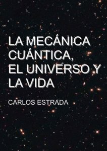 La Mecánica Cuántica, el Universo y la Vida: Un relato breve y sencillo sobre el conocimiento actual de la ciencia – Carlos Estrada Fernandez [ePub & Kindle]