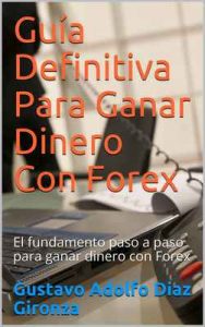 Guía Definitiva Para Ganar Dinero Con Forex: El fundamento paso a paso para ganar dinero con Forex – Gustavo Adolfo Diaz Gironza [ePub & Kindle]