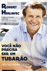 Você não precisa ser um tubarão: Crie o seu próprio sucesso (BIZ) – Robert Herjavec [ePub & Kindle] [Portugués]