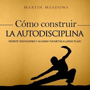 Cómo Construir la Autodisciplina: Resiste Tentaciones y Alcanza Tus Metas a Largo Plazo – Martin Meadows [Narrado por Nicolas Villanueva] [Audiolibro] [Español]