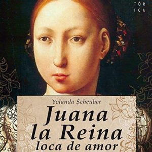 Juana la Reina, loca de amor – Yolanda Scheuber, Rosa López [Narrado por Benjamín Figueres] [Audiolibro] [Español]