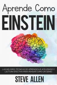 Aprende como Einstein: Memoriza más, enfócate mejor y lee efectivamente para aprender cualquier cosa: Las mejores técnicas de aprendizaje acelerado y lectura efectiva para pensar como un genio – Steve Allen [ePub & Kindle]