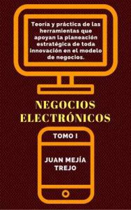 Negocios Electrónicos: Teoría y práctica de las herramientas que apoyan la planeación estratégica de toda innovación en el modelo de negocios. TOMO I – Juan Mejía-Trejo [ePub & Kindle]