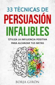 33 Técnicas de Persuasión Infalibles: Utiliza la influencia positiva para alcanzar tus metas – Borja Girón [ePub & Kindle]