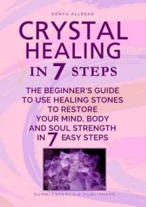 Crystal Healing In 7 Steps: The Beginner’s Guide to Use Healing Stones to Restore Your Mind, Body and Soul Strength in 7 Easy Steps – Sonya Allread [ePub & Kindle] [English]