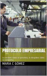Protocolo Empresarial: Lo reciben como se presenta, lo despiden cómo se comporta – Maria C Gómez [ePub & Kindle]