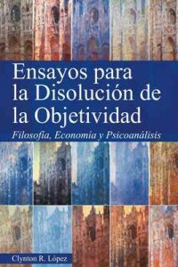 Ensayos para la Disolución de la Objetividad: Filosofía, Economía y Psicoanálisis – Lopez Flores, Clynton Roberto [ePub & Kindle]