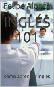 Inglés 101: como aprender ingles – Felipe Alonzo [ePub & Kindle]
