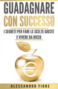 Guadagnare con successo: I segreti per fare le scelte giuste e vivere da ricco – Alessandro Fiore [ePub & Kindle] [Italian]