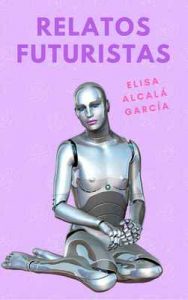 Relatos futuristas: Uno apocalíptico, una historia de amor con tintes eróticos, un par de distopias – Elisa Alcalá García [ePub & Kindle]