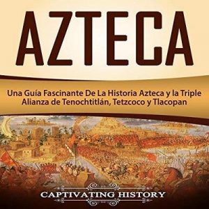 Azteca: Una Guía Fascinante De La Historia Azteca y la Triple Alianza de Tenochtitlán, Tetzcoco y Tlacopan – Captivating History [Narrado por Massiel Pena] [Audiolibro] [Español]