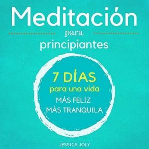 Meditación: Para Principiantes – 7 Días para una Vida más Feliz, más Tranquilla – Jessica Joly [Narrado por Maxi Tissot] [Audiolibro] [Español]