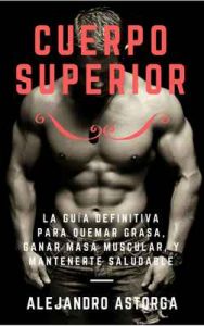 Cuerpo Superior: La guía definitiva para quemar grasa, ganar masa muscular, y mantenerte saludable – Alejandro Astorga [ePub & Kindle]