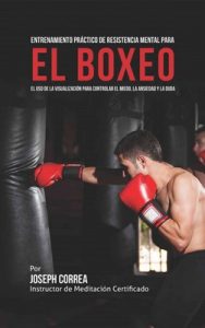 Entrenamiento Práctico de Resistencia Mental para el boxeo: El uso de la visualización para controlar el miedo, la ansiedad y la duda – Joseph Correa [ePub & Kindle]