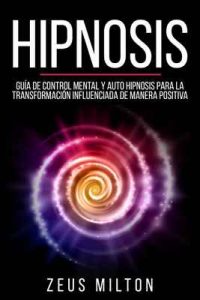 Hipnosis: Guía de Control Mental y Auto Hipnosis Para la Transformación Influenciada de Manera Positiva – Zeus Milton, John Blaine [ePub & Kindle]
