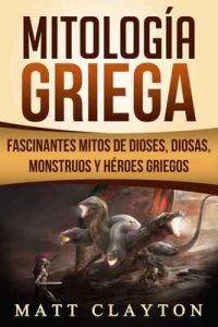Mitología Griega: Fascinantes Mitos de Dioses, Diosas, Monstruos y Héroes Griegos – Matt Clayton [ePub & Kindle]