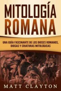 Mitología Romana: Una Guía Fascinante de los Dioses Romanos, Diosas y Criaturas Mitológicas – Matt Clayton [ePub & Kindle]