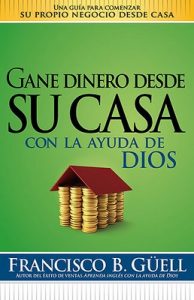 Gane dinero desde su casa con la ayuda de Dios: Una guía para comenzar su propio negocio desde casa – Francisco B. Guell [ePub & Kindle]