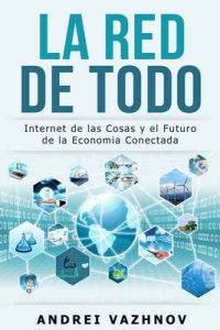 La Red de Todo: Internet de las Cosas y el Futuro de la Economía Conectada – Andrei Vazhnov [ePub & Kindle]