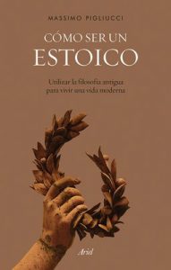 Cómo ser un estoico: Utilizar la filosofía antigua para vivir una vida moderna – Massimo Pigliucci, Francisco García Lorenzana [ePub & Kindle]