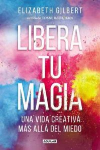 Libera tu magia: Una vida creativa más allá del miedo – Elizabeth Gilbert [ePub & Kindle]