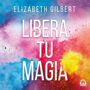 Libera tu magia, Una vida creativa más allá del miedo – Elizabeth Gilbert [Narrado por Jane Santos] [Audiolibro] [Español]