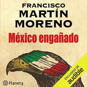México engañado – Francisco Martín Moreno [Narrado por  Jose Enrique Fernandez] [Audiolibro] [Español]