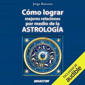 Cómo lograr mejores relaciones por medio de la Astrología – Jorge Bárcena [Narrado por Adriana Sananes, Tony Chiroldes] [Audiolibro]